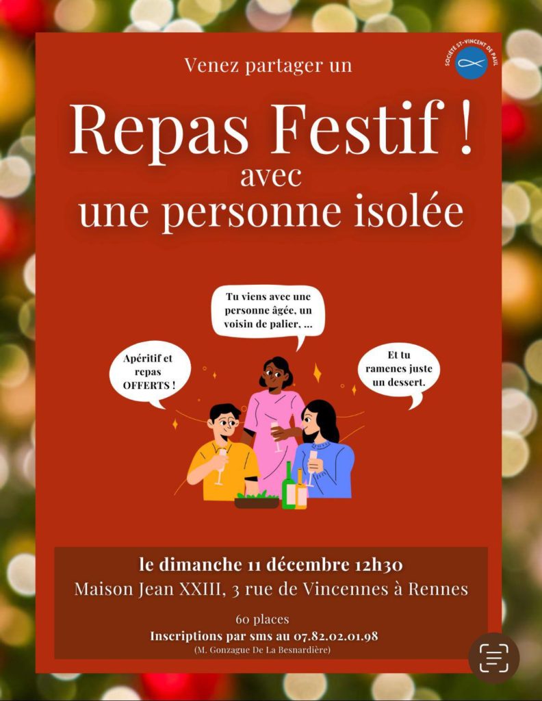 Venez partager un repas festif avec une personne isolée. Apéritif et repas offerts. Tu viens avec une personne agée, un voisin de palier... et tu ramènes juste un dessert.
Le dimanche 11 décembre 12h30, maison Jean 23, 3 rue de Vincennes à Rennes. 60 places. Inscriptions par SMS au 07 82 02 01 98 (M.Gonzague de la Besnardière)